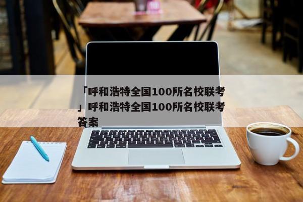 「呼和浩特全国100所名校联考」呼和浩特全国100所名校联考答案