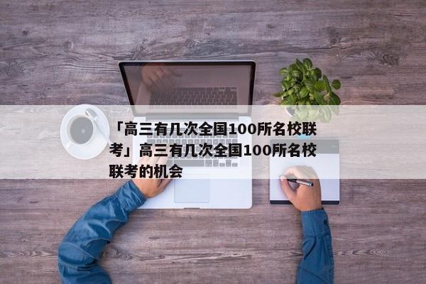 「高三有几次全国100所名校联考」高三有几次全国100所名校联考的机会