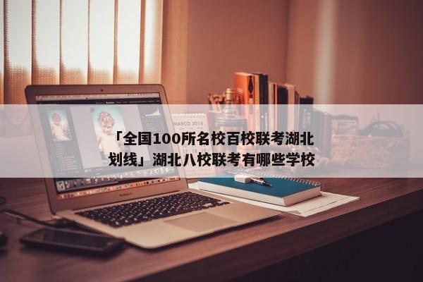 「全国100所名校百校联考湖北划线」湖北八校联考有哪些学校