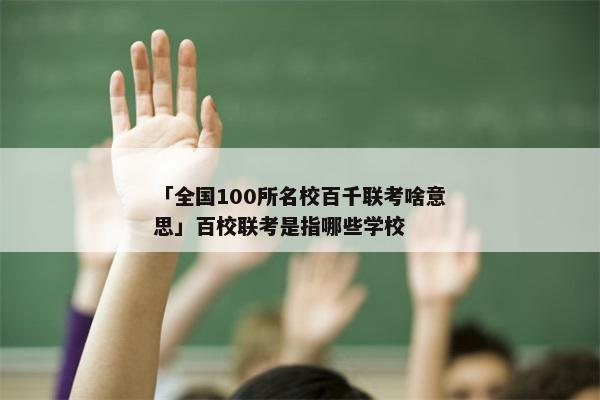 「全国100所名校百千联考啥意思」百校联考是指哪些学校