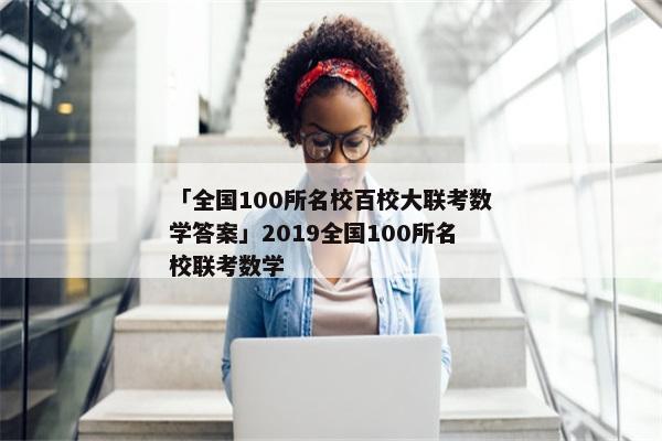 「全国100所名校百校大联考数学答案」2019全国100所名校联考数学