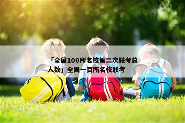 「全国100所名校第二次联考总人数」全国一百所名校联考