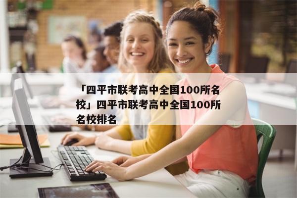 「四平市联考高中全国100所名校」四平市联考高中全国100所名校排名