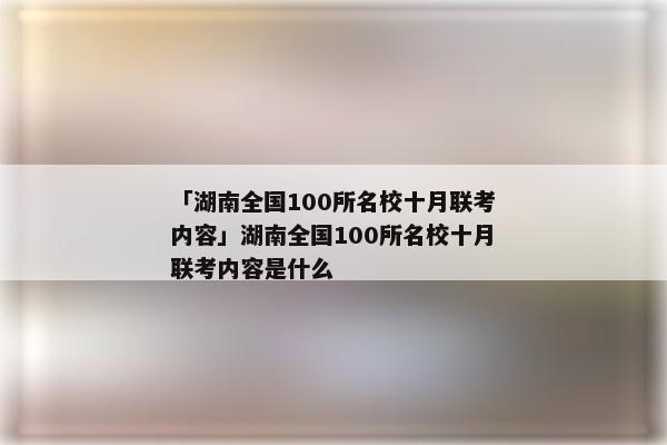 「湖南全国100所名校十月联考内容」湖南全国100所名校十月联考内容是什么
