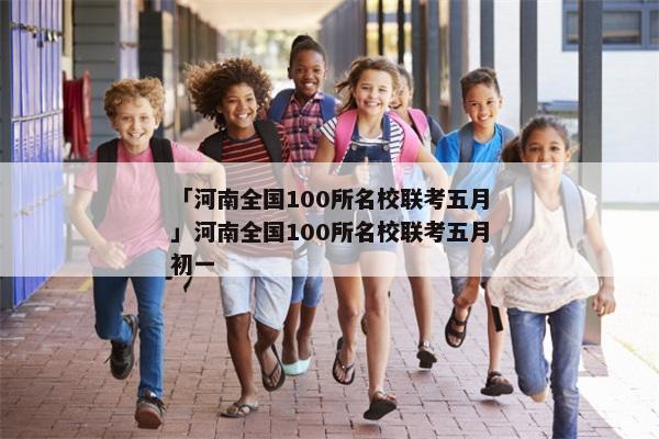 「河南全国100所名校联考五月」河南全国100所名校联考五月初一