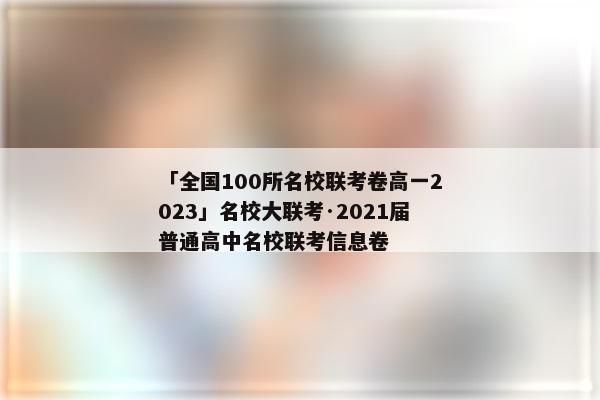 「全国100所名校联考卷高一2023」名校大联考·2021届普通高中名校联考信息卷