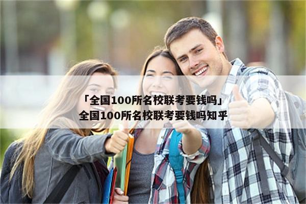 「全国100所名校联考要钱吗」全国100所名校联考要钱吗知乎