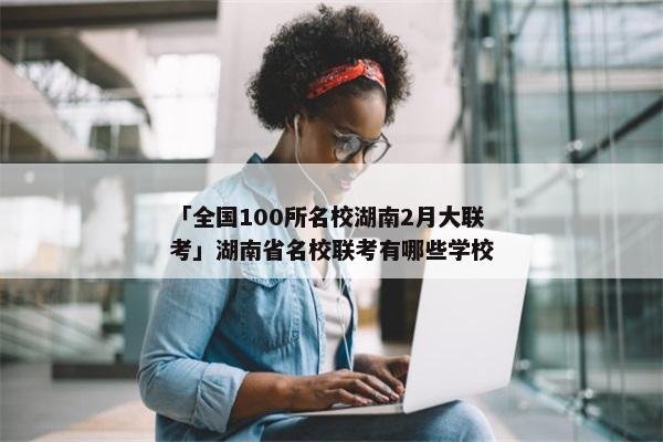 「全国100所名校湖南2月大联考」湖南省名校联考有哪些学校