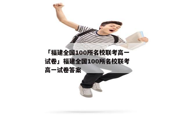 「福建全国100所名校联考高一试卷」福建全国100所名校联考高一试卷答案