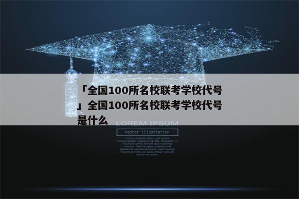 「全国100所名校联考学校代号」全国100所名校联考学校代号是什么