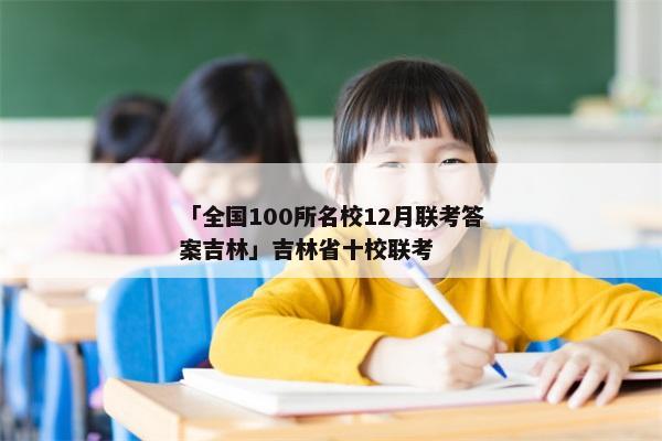 「全国100所名校12月联考答案吉林」吉林省十校联考