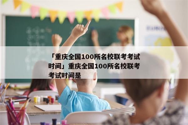 「重庆全国100所名校联考考试时间」重庆全国100所名校联考考试时间是