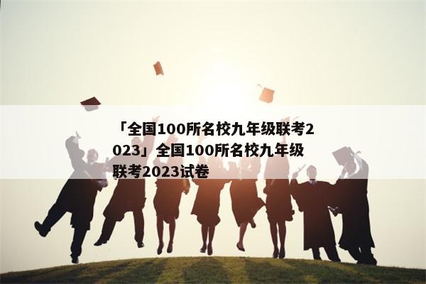 「全国100所名校九年级联考2023」全国100所名校九年级联考2023试卷
