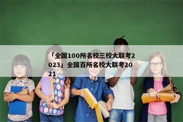 「全国100所名校三校大联考2023」全国百所名校大联考2021