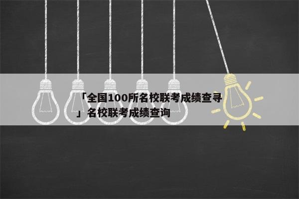 「全国100所名校联考成绩查寻」名校联考成绩查询