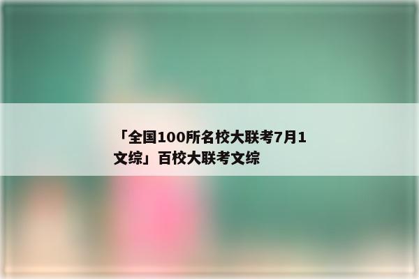 「全国100所名校大联考7月1文综」百校大联考文综