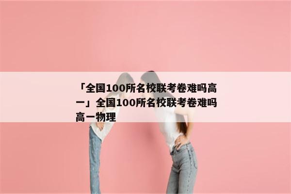 「全国100所名校联考卷难吗高一」全国100所名校联考卷难吗高一物理