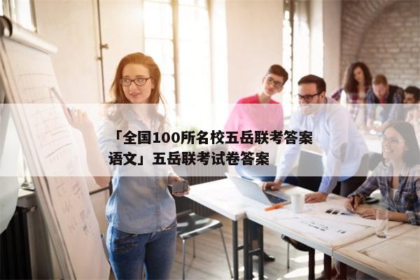 「全国100所名校五岳联考答案语文」五岳联考试卷答案