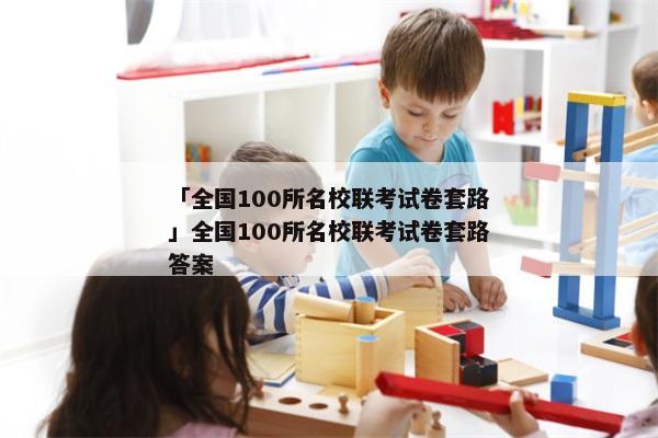 「全国100所名校联考试卷套路」全国100所名校联考试卷套路答案