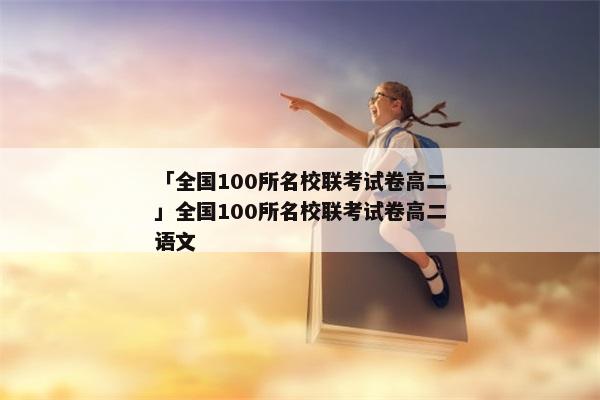 「全国100所名校联考试卷高二」全国100所名校联考试卷高二语文