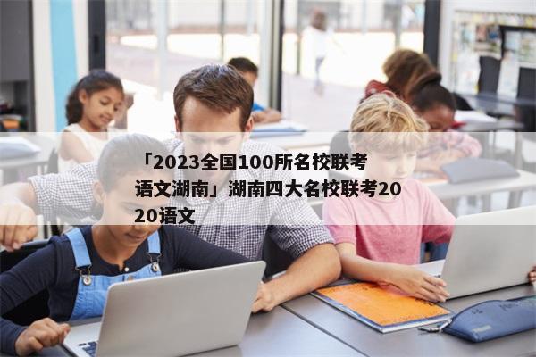 「2023全国100所名校联考语文湖南」湖南四大名校联考2020语文
