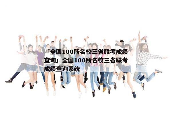 「全国100所名校三省联考成绩查询」全国100所名校三省联考成绩查询系统