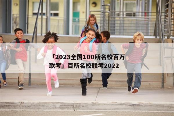 「2023全国100所名校百万联考」百所名校联考2022