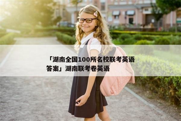 「湖南全国100所名校联考英语答案」湖南联考卷英语