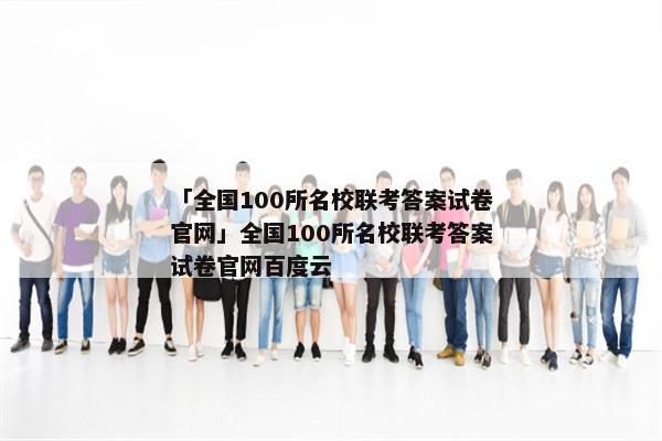 「全国100所名校联考答案试卷官网」全国100所名校联考答案试卷官网百度云