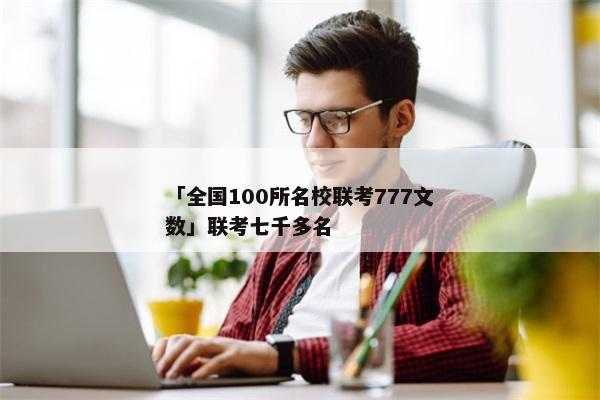 「全国100所名校联考777文数」联考七千多名