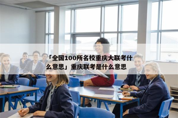 「全国100所名校重庆大联考什么意思」重庆联考是什么意思