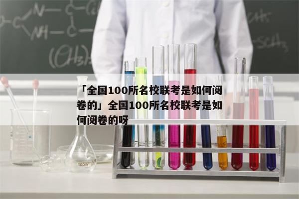 「全国100所名校联考是如何阅卷的」全国100所名校联考是如何阅卷的呀