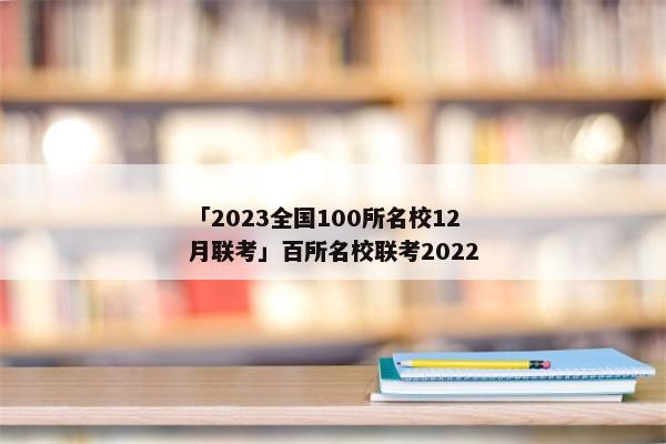 「2023全国100所名校12月联考」百所名校联考2022