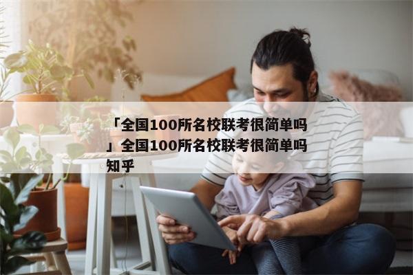「全国100所名校联考很简单吗」全国100所名校联考很简单吗知乎