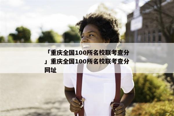 「重庆全国100所名校联考查分」重庆全国100所名校联考查分网址