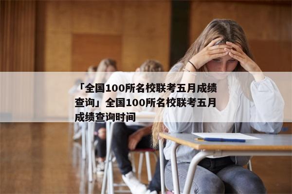 「全国100所名校联考五月成绩查询」全国100所名校联考五月成绩查询时间