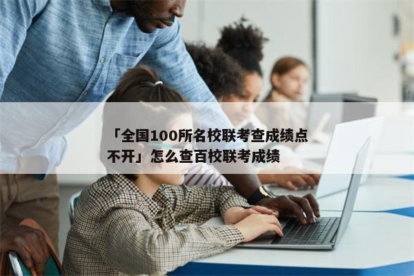 「全国100所名校联考查成绩点不开」怎么查百校联考成绩