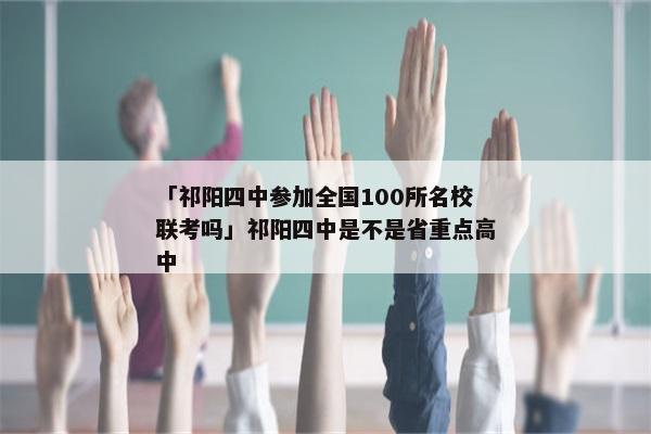 「祁阳四中参加全国100所名校联考吗」祁阳四中是不是省重点高中