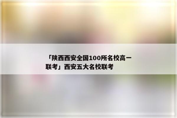 「陕西西安全国100所名校高一联考」西安五大名校联考