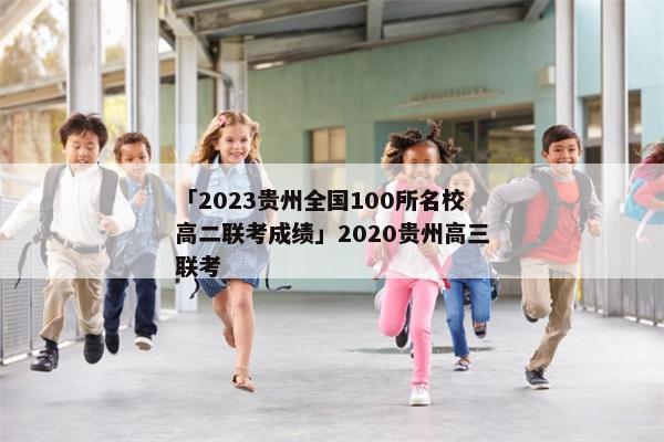 「2023贵州全国100所名校高二联考成绩」2020贵州高三联考