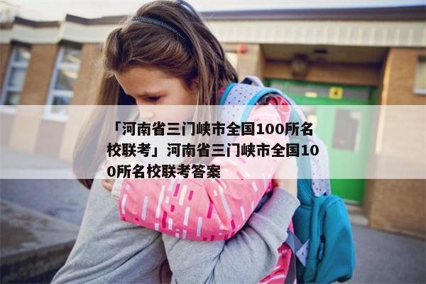 「河南省三门峡市全国100所名校联考」河南省三门峡市全国100所名校联考答案