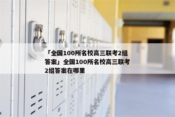 「全国100所名校高三联考2组答案」全国100所名校高三联考2组答案在哪里