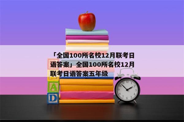「全国100所名校12月联考日语答案」全国100所名校12月联考日语答案五年级