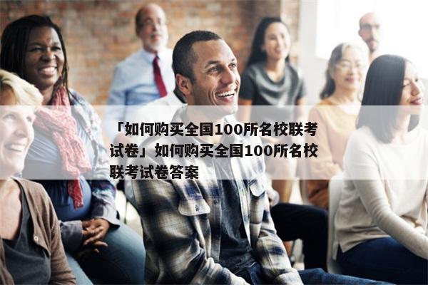 「如何购买全国100所名校联考试卷」如何购买全国100所名校联考试卷答案