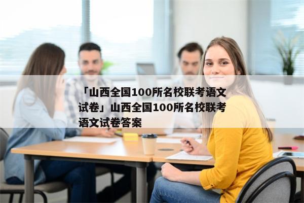 「山西全国100所名校联考语文试卷」山西全国100所名校联考语文试卷答案