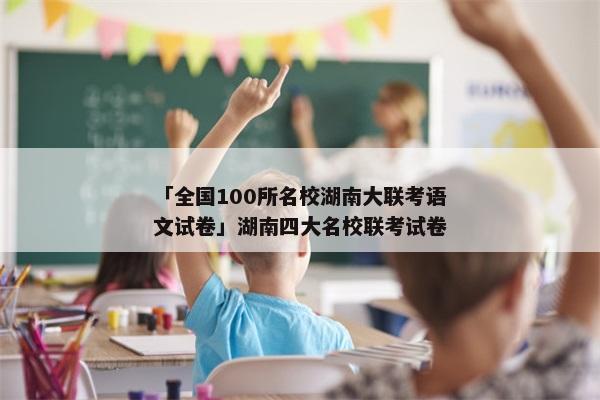 「全国100所名校湖南大联考语文试卷」湖南四大名校联考试卷