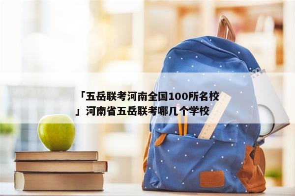 「五岳联考河南全国100所名校」河南省五岳联考哪几个学校