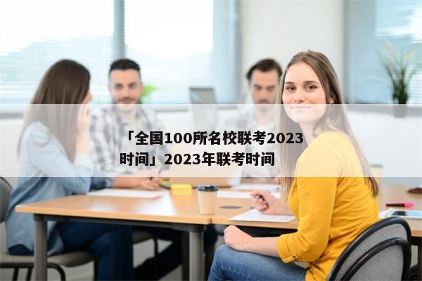 「全国100所名校联考2023时间」2023年联考时间