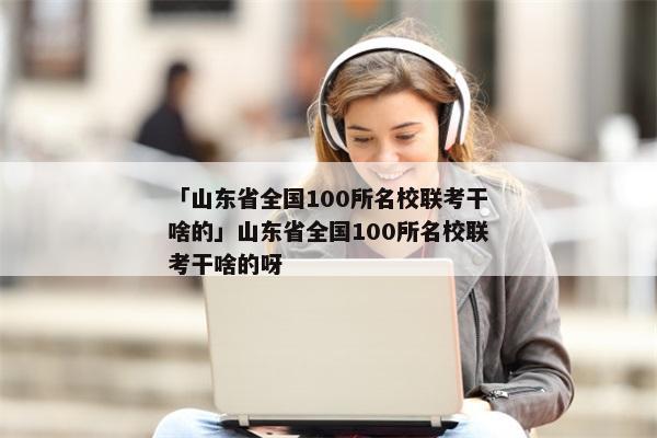 「山东省全国100所名校联考干啥的」山东省全国100所名校联考干啥的呀