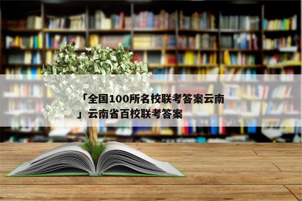 「全国100所名校联考答案云南」云南省百校联考答案